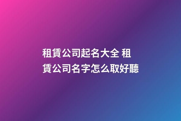 租賃公司起名大全 租賃公司名字怎么取好聽-第1張-公司起名-玄機派